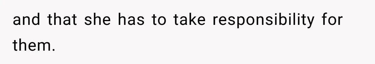 and that she has to take responsibility for them.