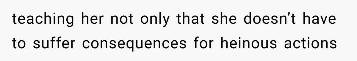 teaching her not only that she doesn’t have to suffer consequences for heinous actions