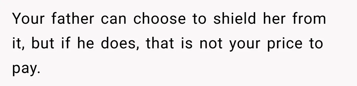 Your father can choose to shield her from it, but if he does, that is not your price to pay.