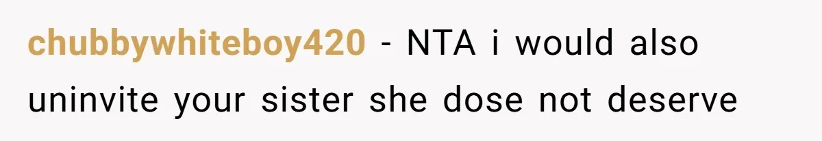 chubbywhiteboy420 − NTA i would also uninvite your sister she dose not deserve