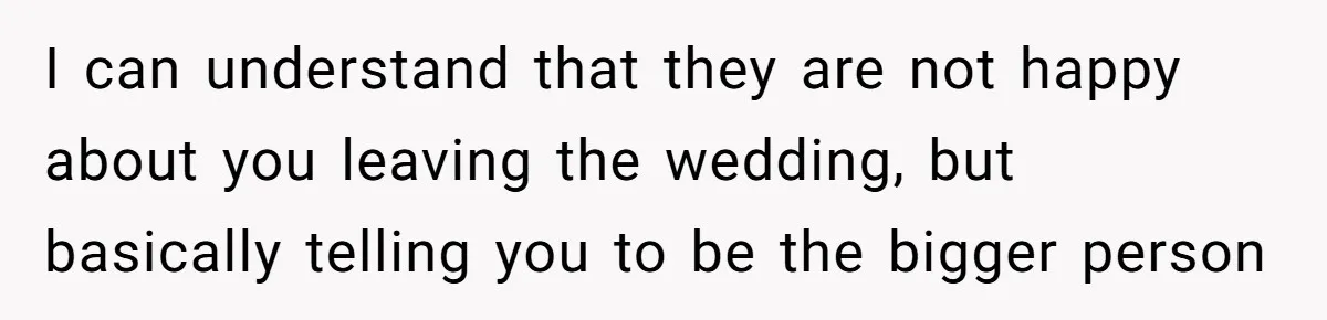 I can understand that they are not happy about you leaving the wedding, but basically telling you to be the bigger person