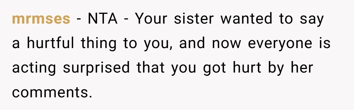 mrmses − NTA - Your sister wanted to say a hurtful thing to you, and now everyone is acting surprised that you got hurt by her comments.