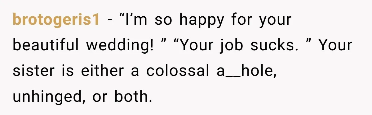 brotogeris1 − “I’m so happy for your beautiful wedding! ” “Your job sucks. ” Your sister is either a colossal a__hole, unhinged, or both.