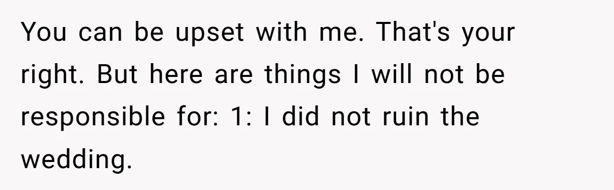 You can be upset with me. That's your right. But here are things I will not be responsible for: 1: I did not ruin the wedding.