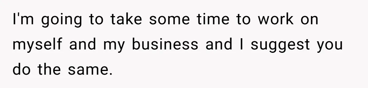 I'm going to take some time to work on myself and my business and I suggest you do the same.