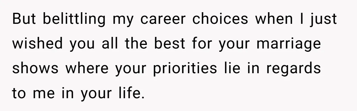 But belittling my career choices when I just wished you all the best for your marriage shows where your priorities lie in regards to me in your life.