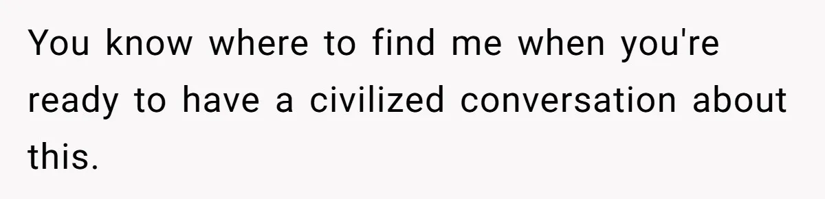 You know where to find me when you're ready to have a civilized conversation about this.