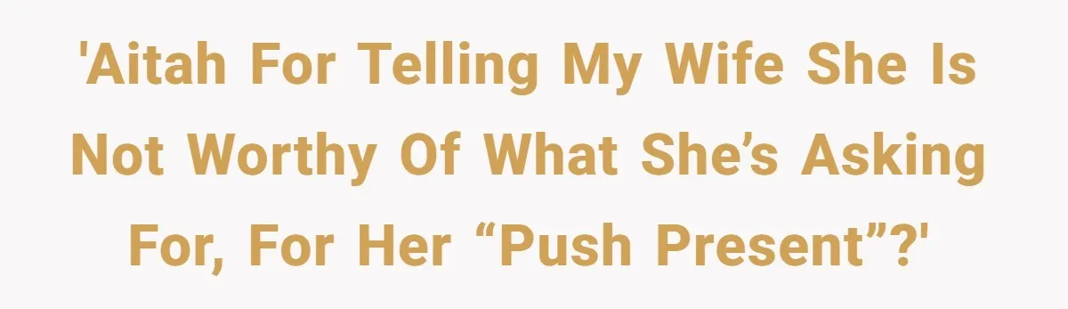 'AITAH for telling my wife she is not worthy of what she’s asking for, for her “push present”?'