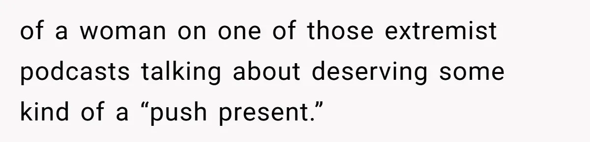 of a woman on one of those extremist podcasts talking about deserving some kind of a “push present.”