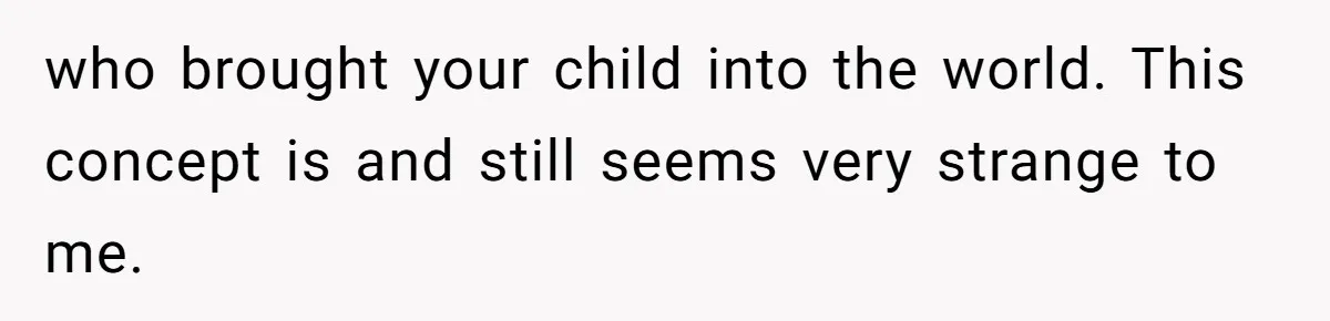 who brought your child into the world. This concept is and still seems very strange to me.