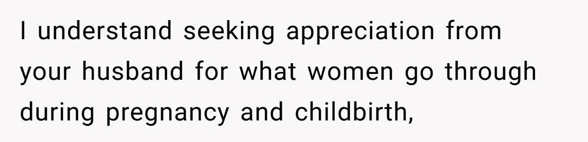 I understand seeking appreciation from your husband for what women go through during pregnancy and childbirth,