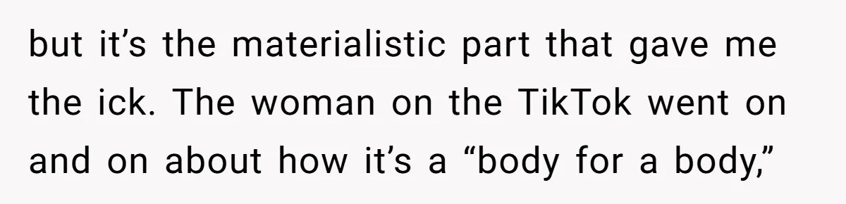 but it’s the materialistic part that gave me the ick. The woman on the TikTok went on and on about how it’s a “body for a body,”