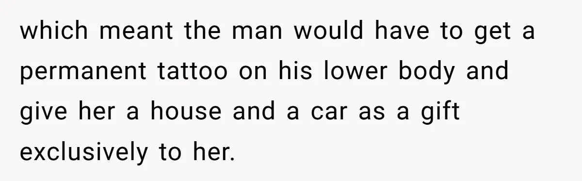 which meant the man would have to get a permanent tattoo on his lower body and give her a house and a car as a gift exclusively to her.