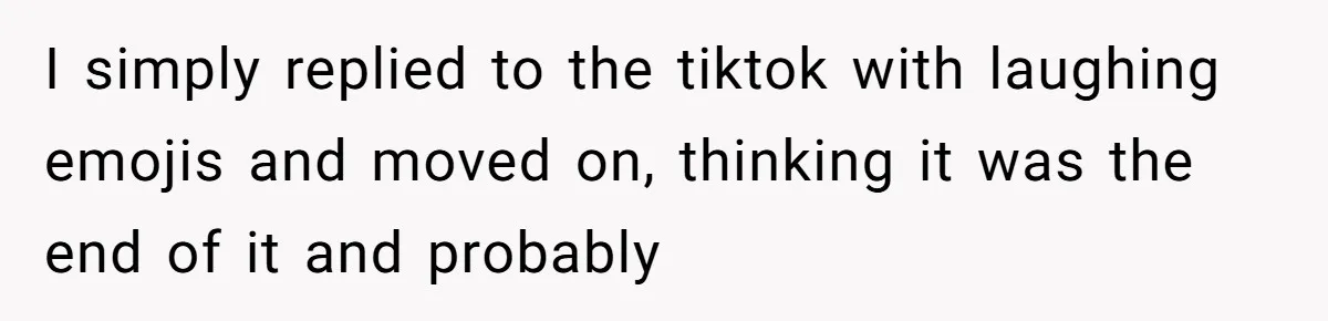 I simply replied to the tiktok with laughing emojis and moved on, thinking it was the end of it and probably