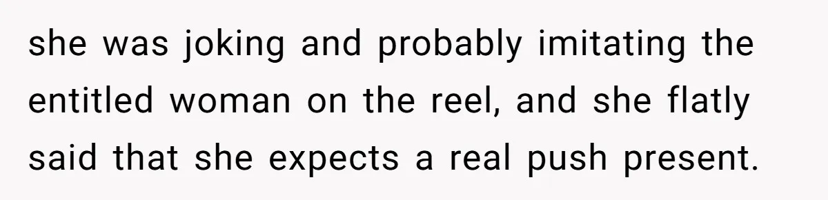 she was joking and probably imitating the entitled woman on the reel, and she flatly said that she expects a real push present.