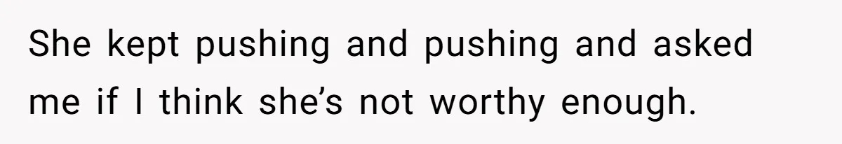 She kept pushing and pushing and asked me if I think she’s not worthy enough.