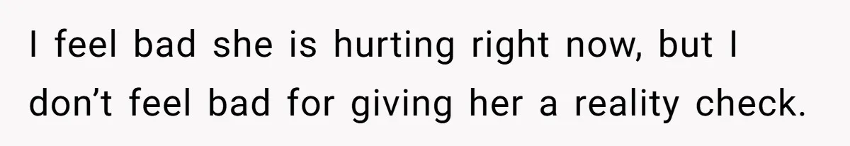 I feel bad she is hurting right now, but I don’t feel bad for giving her a reality check.
