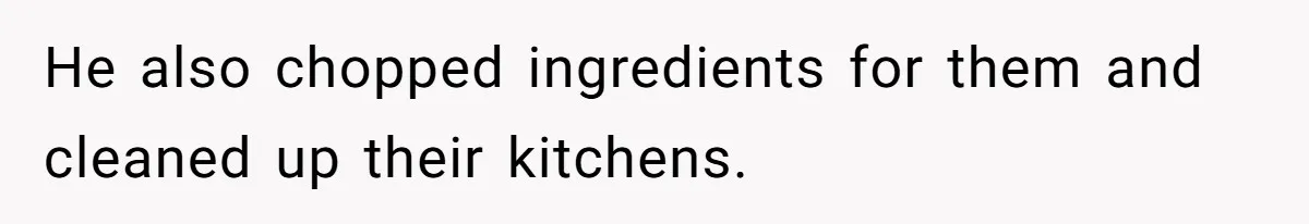 He also chopped ingredients for them and cleaned up their kitchens.