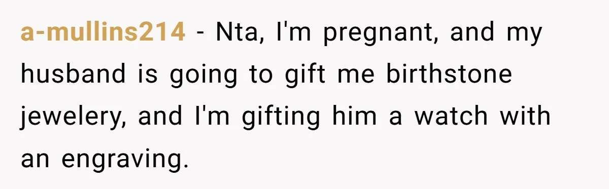 a-mullins214 − Nta, I'm pregnant, and my husband is going to gift me birthstone jewelery, and I'm gifting him a watch with an engraving.