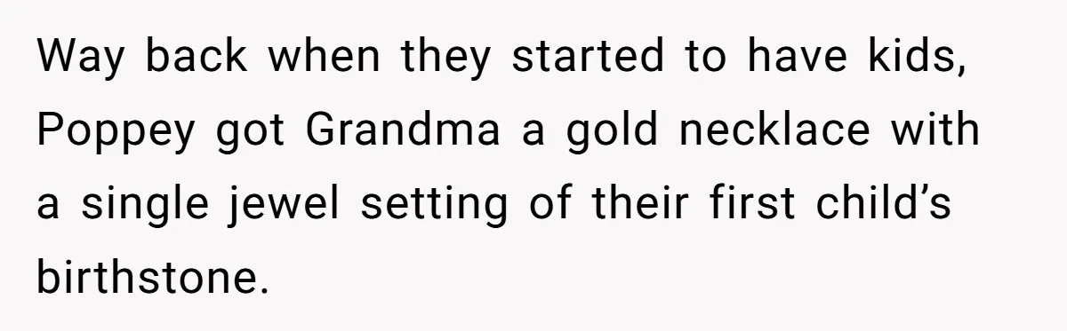 Way back when they started to have kids, Poppey got Grandma a gold necklace with a single jewel setting of their first child’s birthstone.
