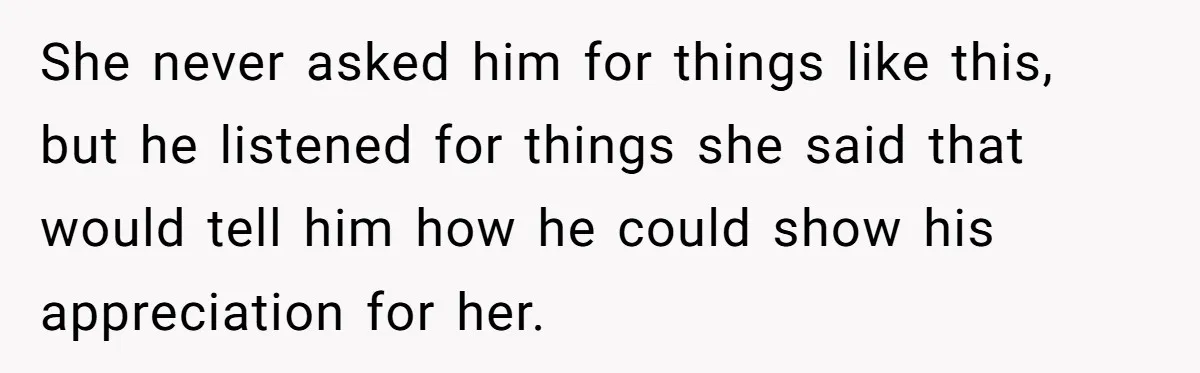 She never asked him for things like this, but he listened for things she said that would tell him how he could show his appreciation for her.