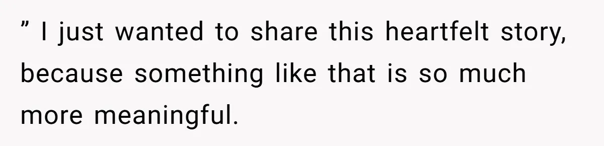 ” I just wanted to share this heartfelt story, because something like that is so much more meaningful.