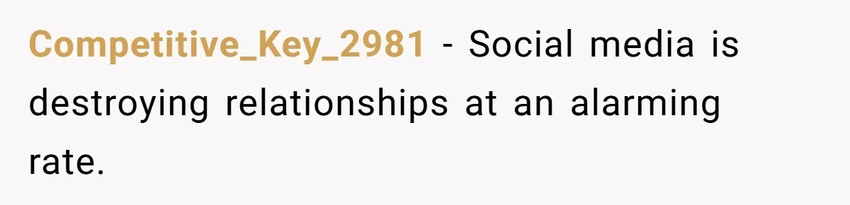 Competitive_Key_2981 − Social media is destroying relationships at an alarming rate.