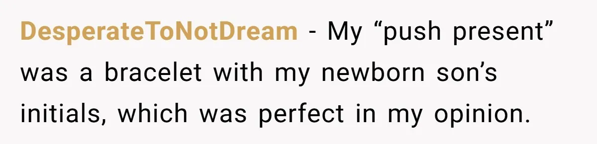 DesperateToNotDream − My “push present” was a bracelet with my newborn son’s initials, which was perfect in my opinion.