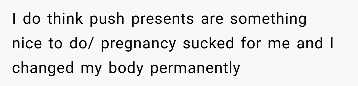I do think push presents are something nice to do/ pregnancy sucked for me and I changed my body permanently