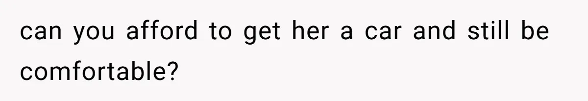 can you afford to get her a car and still be comfortable?