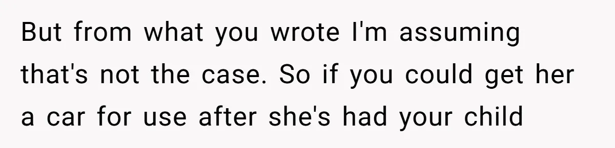 But from what you wrote I'm assuming that's not the case. So if you could get her a car for use after she's had your child