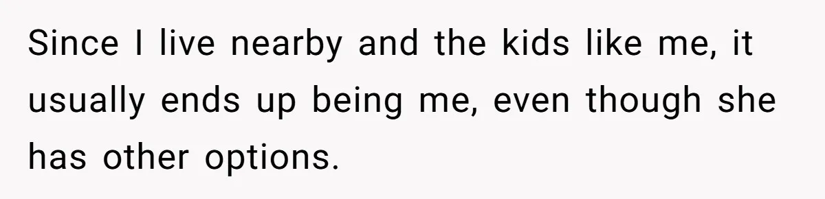 Since I live nearby and the kids like me, it usually ends up being me, even though she has other options.