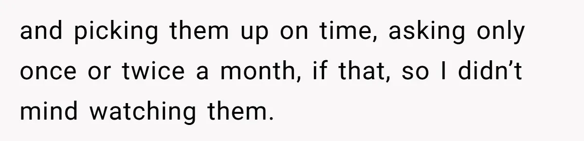 and picking them up on time, asking only once or twice a month, if that, so I didn’t mind watching them.