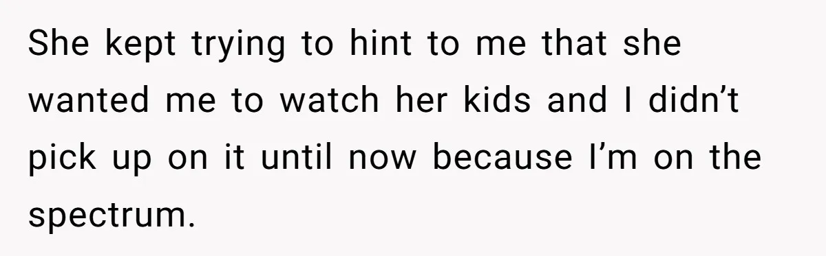 She kept trying to hint to me that she wanted me to watch her kids and I didn’t pick up on it until now because I’m on the spectrum.