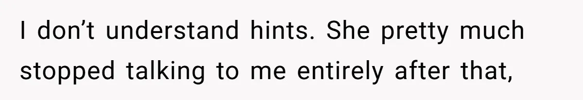 I don’t understand hints. She pretty much stopped talking to me entirely after that,