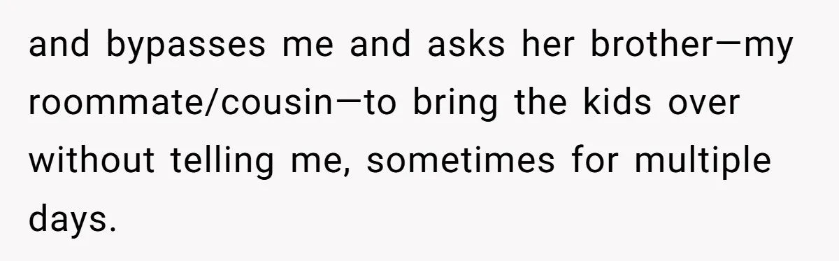 and bypasses me and asks her brother—my roommate/cousin—to bring the kids over without telling me, sometimes for multiple days.