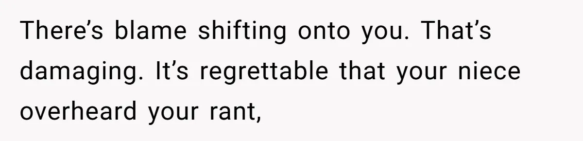 There’s blame shifting onto you. That’s damaging. It’s regrettable that your niece overheard your rant,
