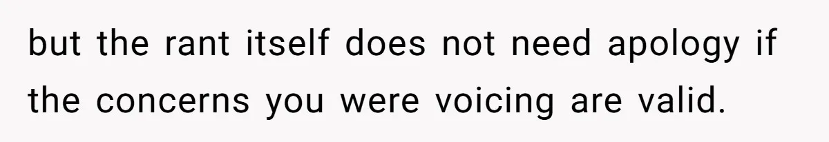 but the rant itself does not need apology if the concerns you were voicing are valid.