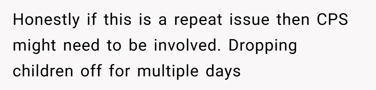 Honestly if this is a repeat issue then CPS might need to be involved. Dropping children off for multiple days