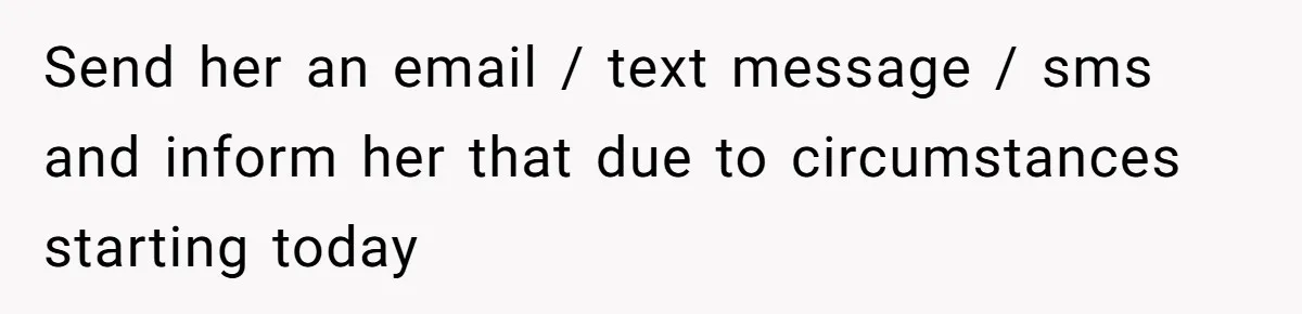 Send her an email / text message / sms and inform her that due to circumstances starting today