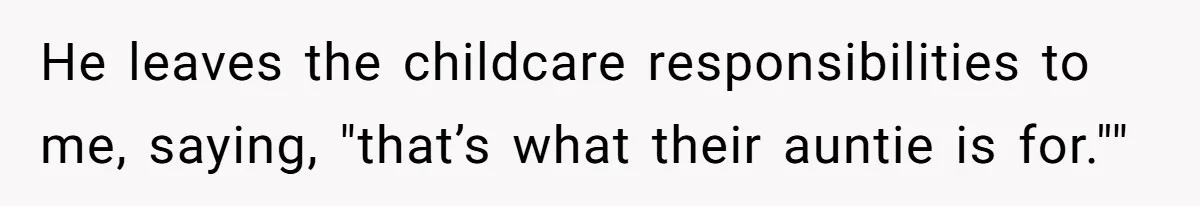 He leaves the childcare responsibilities to me, saying, "that’s what their auntie is for.""