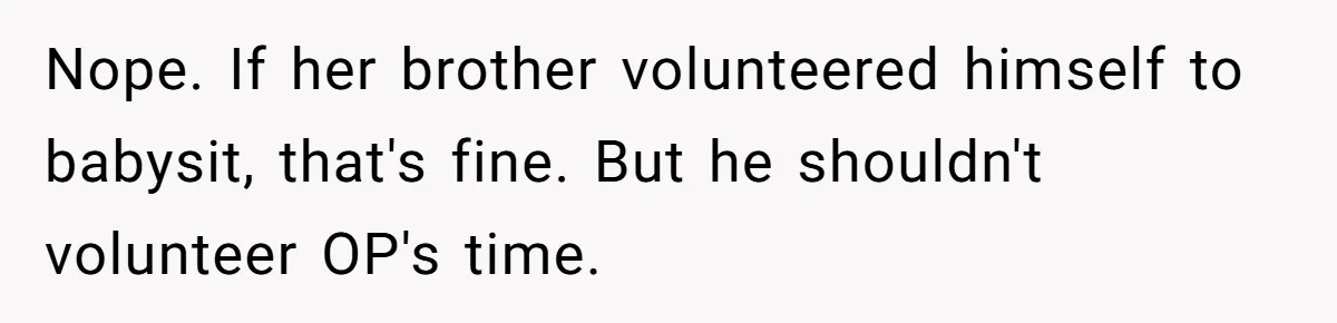 Nope. If her brother volunteered himself to babysit, that's fine. But he shouldn't volunteer OP's time.