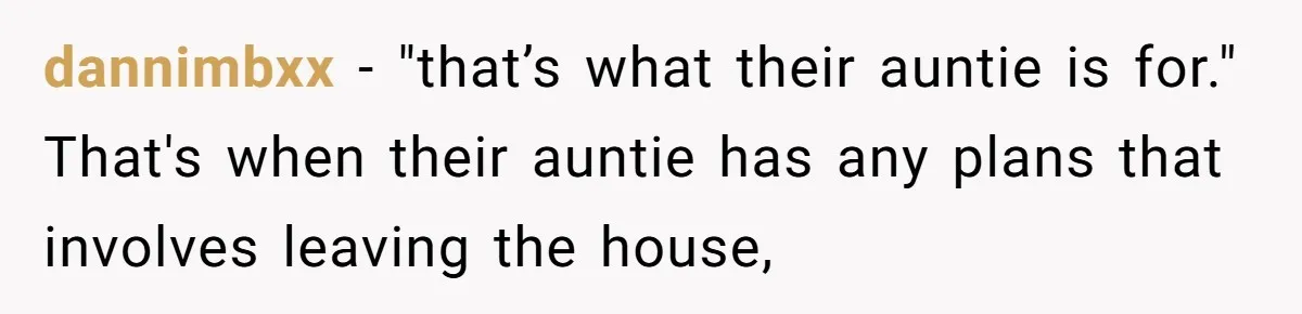dannimbxx − "that’s what their auntie is for." That's when their auntie has any plans that involves leaving the house,