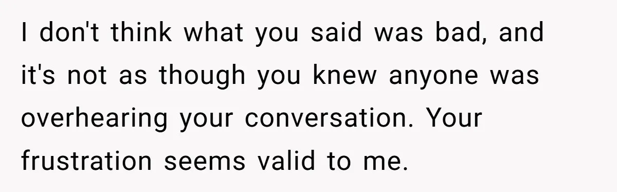 I don't think what you said was bad, and it's not as though you knew anyone was overhearing your conversation. Your frustration seems valid to me.