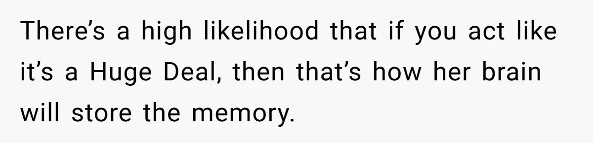 There’s a high likelihood that if you act like it’s a Huge Deal, then that’s how her brain will store the memory.