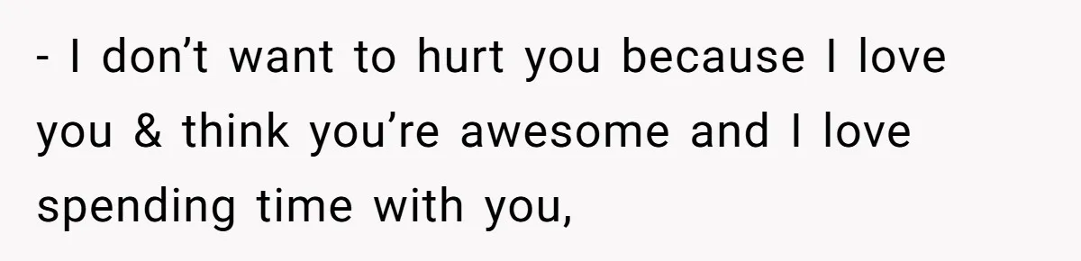 - I don’t want to hurt you because I love you & think you’re awesome and I love spending time with you,