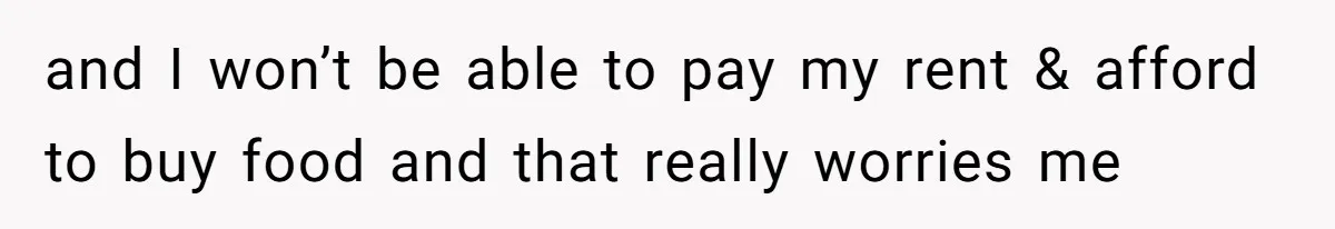 and I won’t be able to pay my rent & afford to buy food and that really worries me
