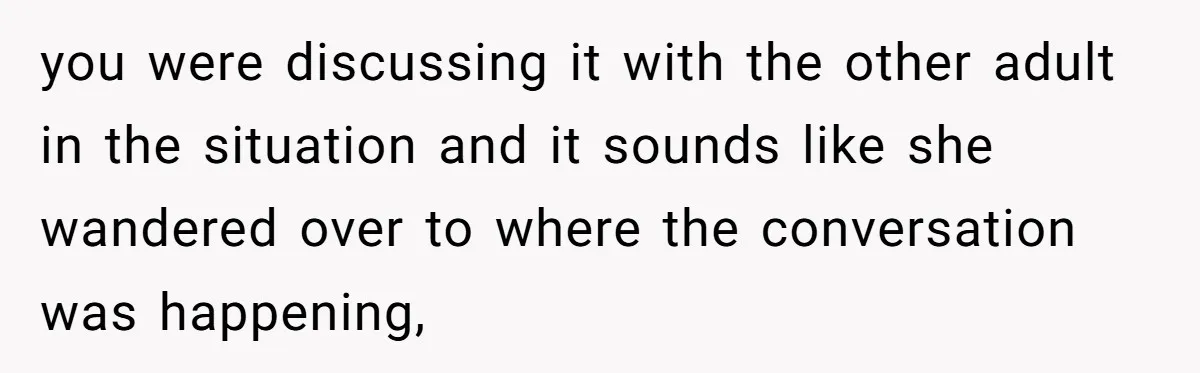 you were discussing it with the other adult in the situation and it sounds like she wandered over to where the conversation was happening,