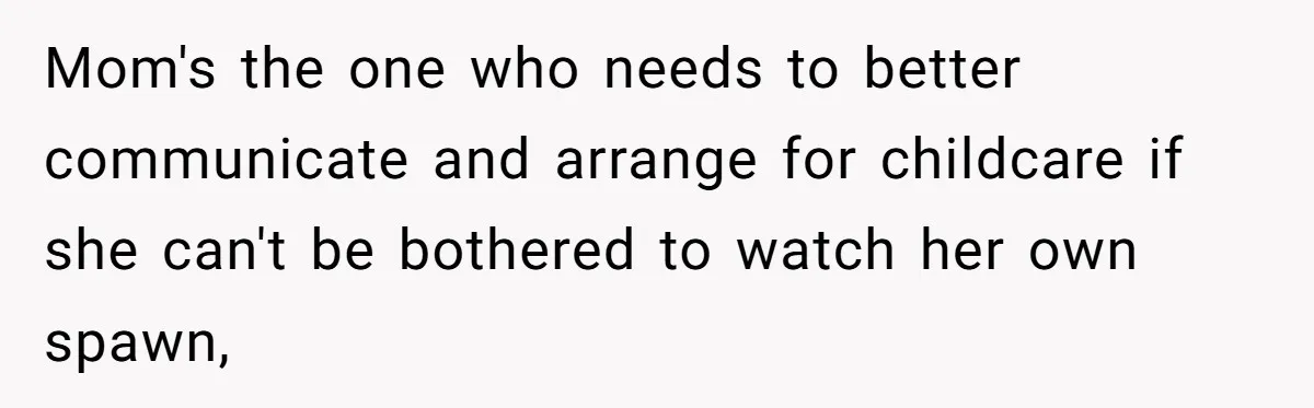 Mom's the one who needs to better communicate and arrange for childcare if she can't be bothered to watch her own spawn,