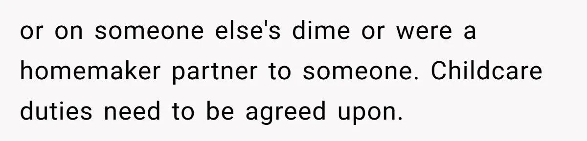 or on someone else's dime or were a homemaker partner to someone. Childcare duties need to be agreed upon.